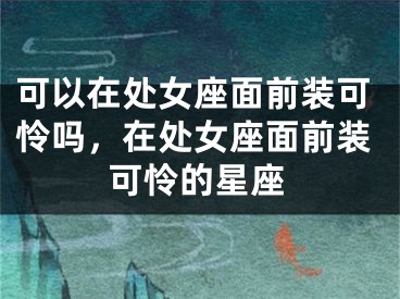 可以在处女座面前装可怜吗，在处女座面前装可怜的星座