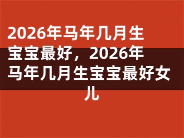2026年马年几月生宝宝最好，2026年马年几月生宝宝最好女儿