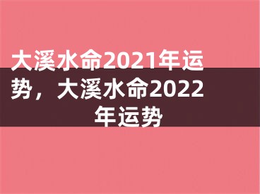 大溪水命2021年运势,大溪水命2022年运势