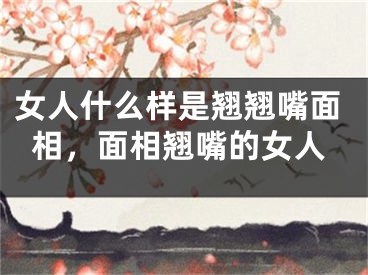 女人什么样是翘翘嘴面相，面相翘嘴的女人