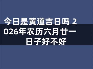 今日是黄道吉日吗 2026年农历六月廿一日子好不好