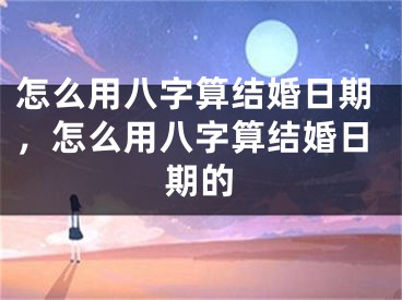 怎么用八字算结婚日期，怎么用八字算结婚日期的