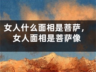 女人什么面相是菩萨，女人面相是菩萨像