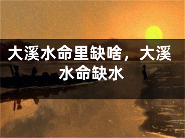 大溪水命里缺啥,大溪水命缺水