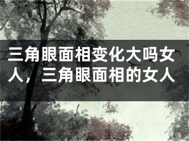 三角眼面相变化大吗女人，三角眼面相的女人