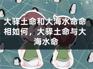 大驿土命和大海水命命相如何，大驿土命与大海水命