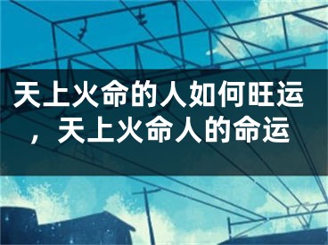 天上火命的人如何旺运,天上火命人的命运