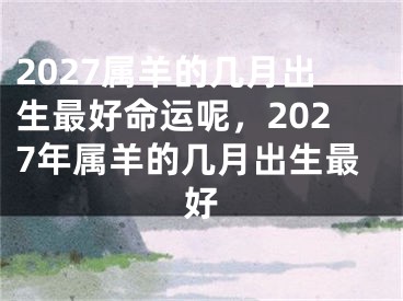 2027属羊的几月出生最好命运呢，2027年属羊的几月出生最好