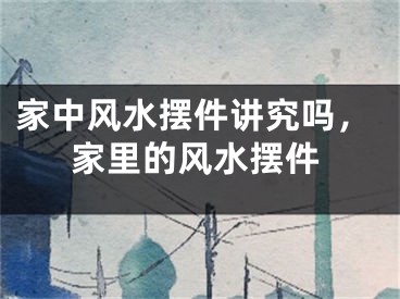 家中风水摆件讲究吗,家里的风水摆件