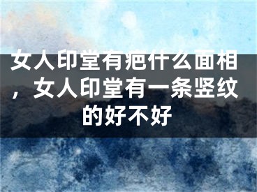 女人印堂有疤什么面相，女人印堂有一条竖纹的好不好