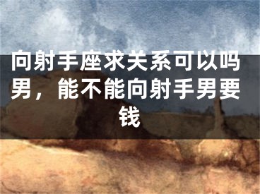 向射手座求关系可以吗男，能不能向射手男要钱