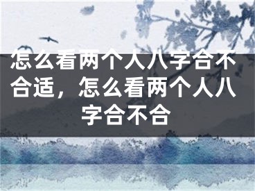 怎么看两个人八字合不合适，怎么看两个人八字合不合