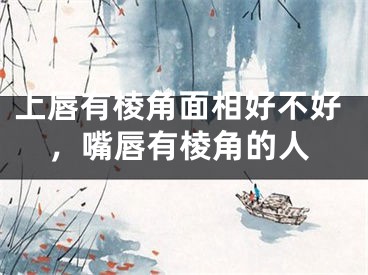上唇有棱角面相好不好，嘴唇有棱角的人
