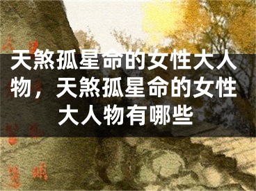 天煞孤星命的女性大人物，天煞孤星命的女性大人物有哪些