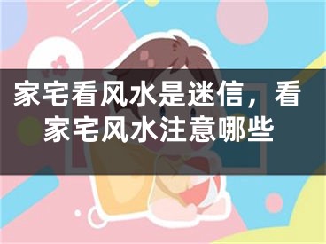家宅看风水是迷信，看家宅风水注意哪些