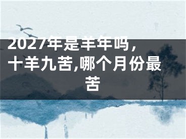2027年是羊年吗，十羊九苦,哪个月份最苦