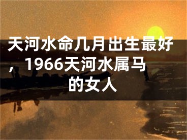 天河水命几月出生最好，1966天河水属马的女人