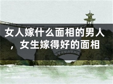 女人嫁什么面相的男人，女生嫁得好的面相