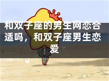和双子座的男生网恋合适吗，和双子座男生恋爱