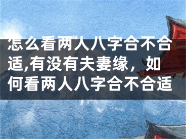 怎么看两人八字合不合适,有没有夫妻缘，如何看两人八字合不合适