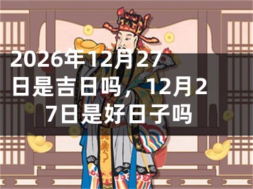 2026年12月27日是吉日吗，12月27日是好日子吗
