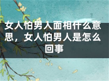 女人怕男人面相什么意思,女人怕男人是怎么回事