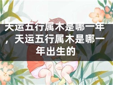 天运五行属木是哪一年,天运五行属木是哪一年出生的