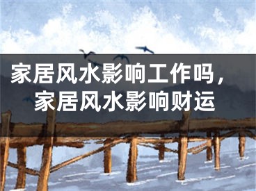 家居风水影响工作吗，家居风水影响财运