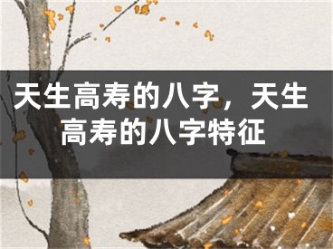 天生高寿的八字，天生高寿的八字特征