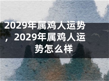 2029年属鸡人运势，2029年属鸡人运势怎么样