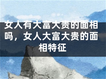 女人有大富大贵的面相吗，女人大富大贵的面相特征