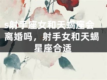 s射手座女和天蝎座会离婚吗,射手女和天蝎星座合适