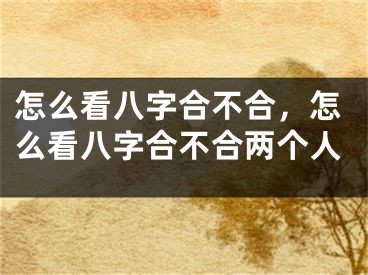 怎么看八字合不合，怎么看八字合不合两个人