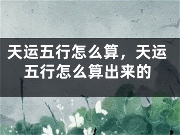 天运五行怎么算,天运五行怎么算出来的