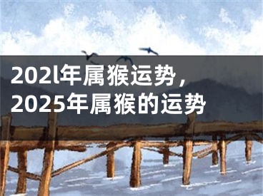 202l年属猴运势，2025年属猴的运势