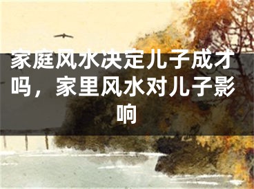 家庭风水决定儿子成才吗，家里风水对儿子影响