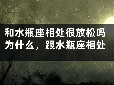 和水瓶座相处很放松吗为什么,跟水瓶座相处