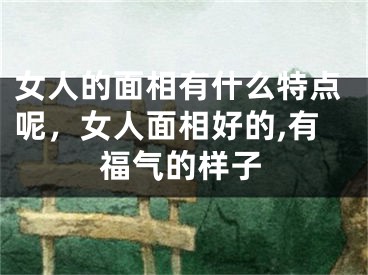 女人的面相有什么特点呢，女人面相好的,有福气的样子