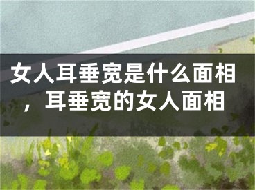 女人耳垂宽是什么面相，耳垂宽的女人面相