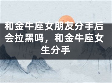 和金牛座女朋友分手后会拉黑吗,和金牛座女生分手