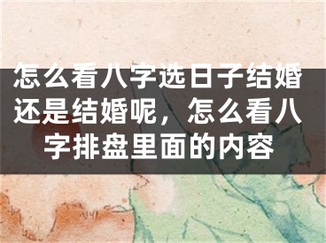 怎么看八字选日子结婚还是结婚呢，怎么看八字排盘里面的内容