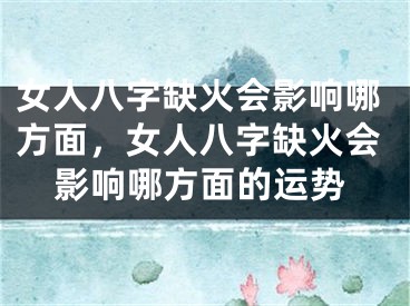 女人八字缺火会影响哪方面，女人八字缺火会影响哪方面的运势