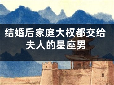结婚后家庭大权都交给夫人的星座男