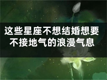这些星座不想结婚想要不接地气的浪漫气息