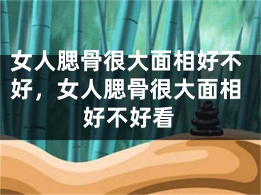 女人腮骨很大面相好不好，女人腮骨很大面相好不好看