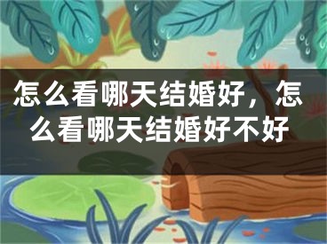 怎么看哪天结婚好，怎么看哪天结婚好不好