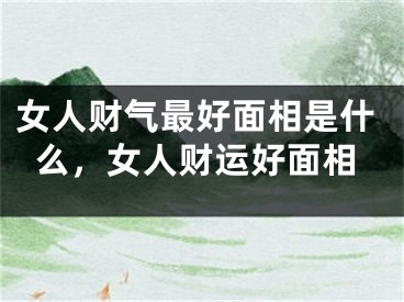 女人财气最好面相是什么，女人财运好面相