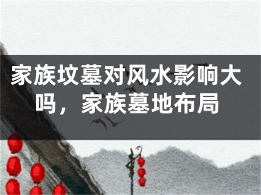 家族坟墓对风水影响大吗，家族墓地布局