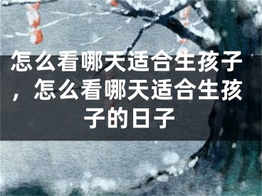 怎么看哪天适合生孩子，怎么看哪天适合生孩子的日子