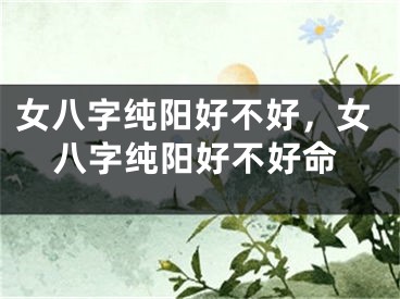 女八字纯阳好不好，女八字纯阳好不好命